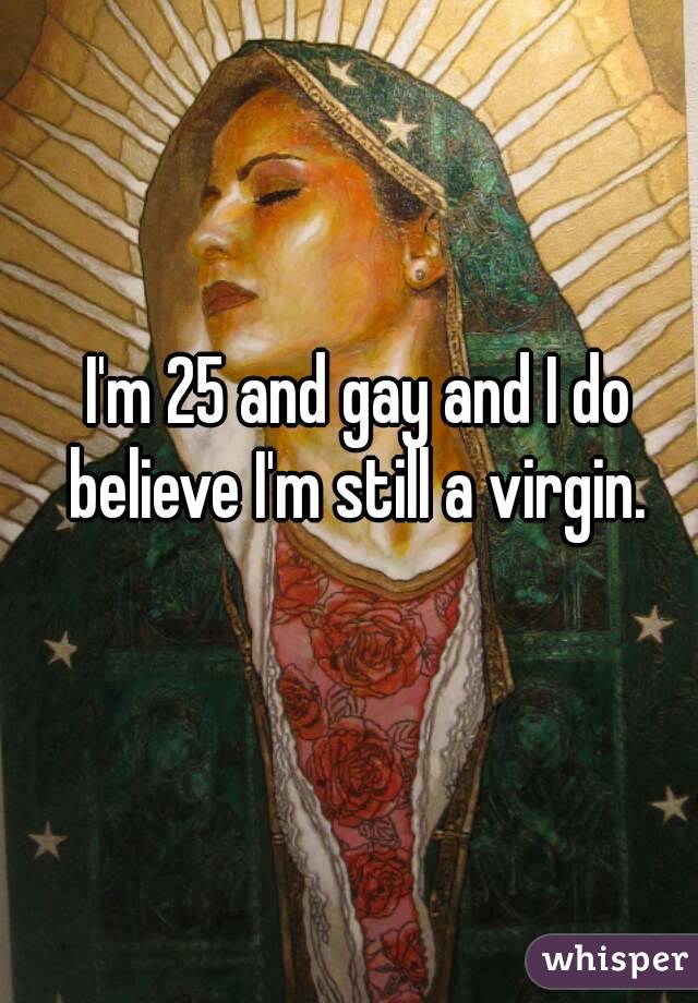 I'm 25 and gay and I do believe I'm still a virgin. 