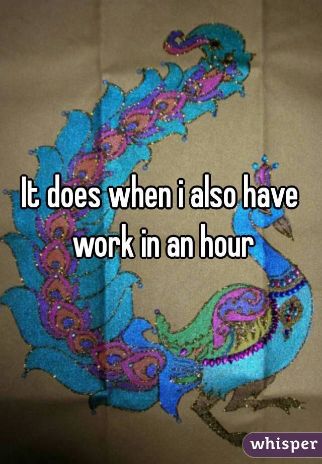 It does when i also have work in an hour