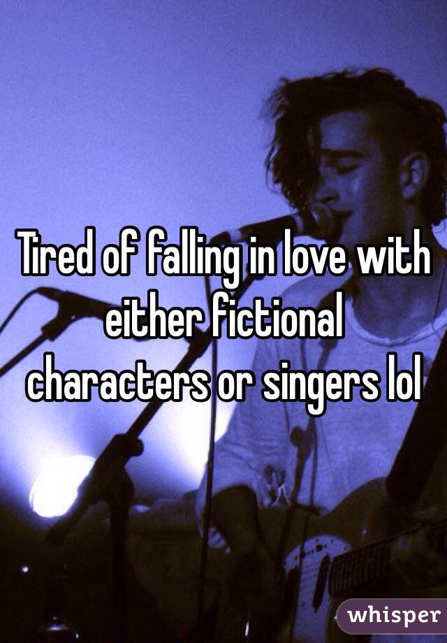 Tired of falling in love with either fictional characters or singers lol