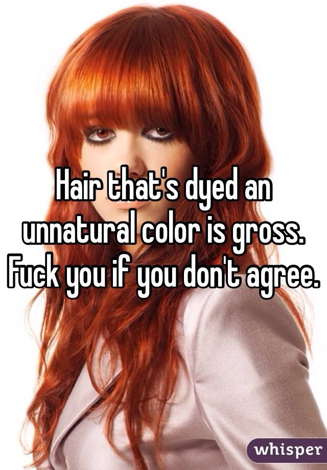 Hair that's dyed an unnatural color is gross. Fuck you if you don't agree.