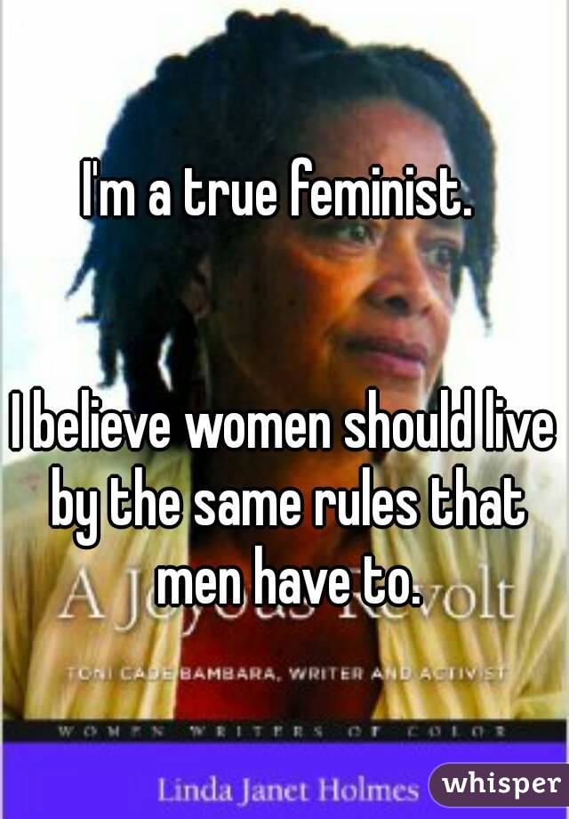 I'm a true feminist. 


I believe women should live by the same rules that men have to.