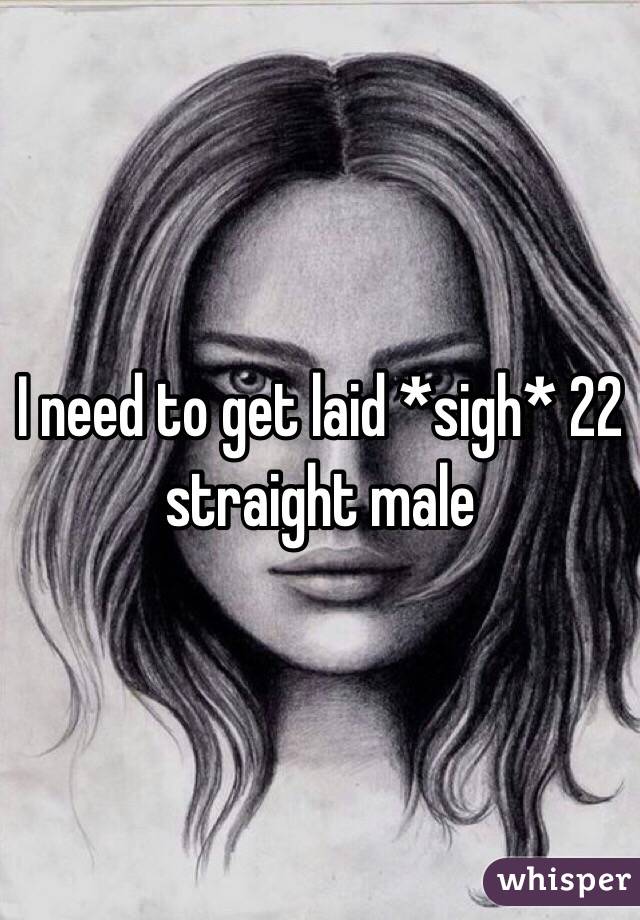 I need to get laid *sigh* 22 straight male 