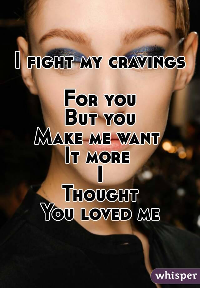 I fight my cravings 
For you
But you
Make me want 
It more 
I
Thought
You loved me