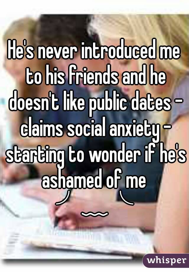 He's never introduced me to his friends and he doesn't like public dates - claims social anxiety - starting to wonder if he's ashamed of me  ╯﹏╰ 