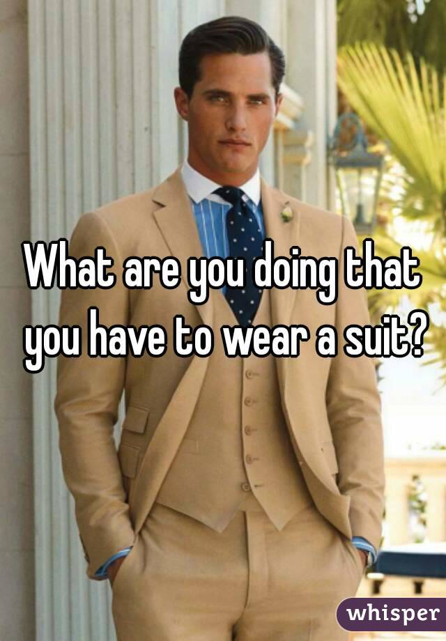 What are you doing that you have to wear a suit?