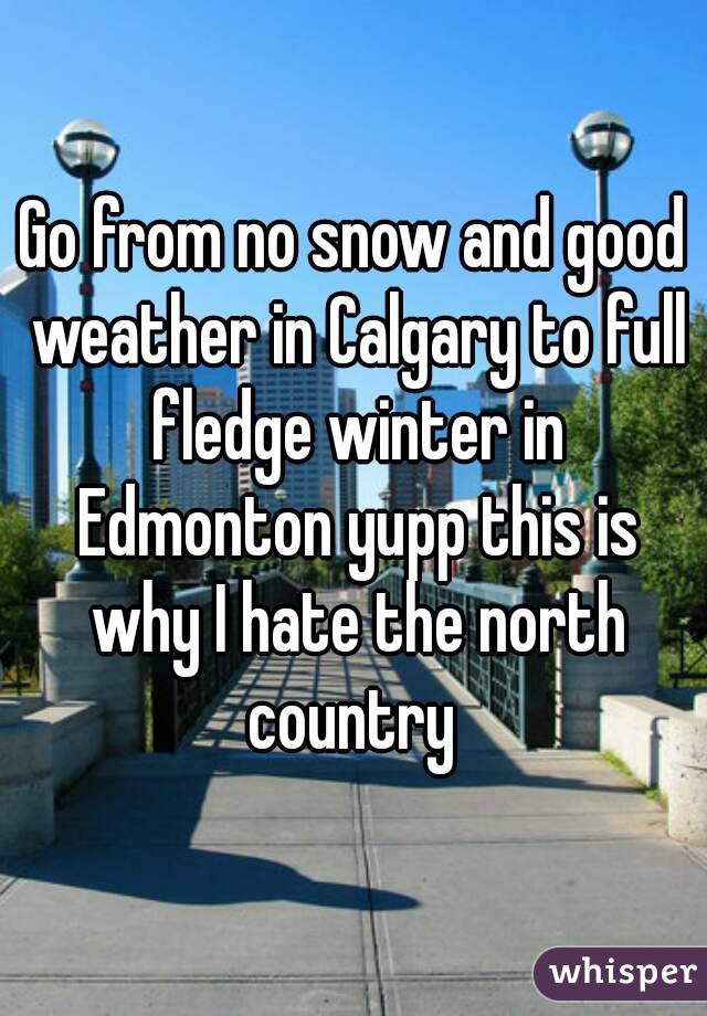 Go from no snow and good weather in Calgary to full fledge winter in Edmonton yupp this is why I hate the north country 