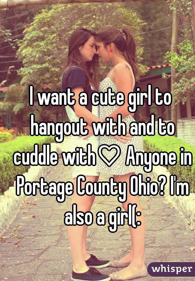 I want a cute girl to hangout with and to cuddle with♡ Anyone in Portage County Ohio? I'm also a girl(:
