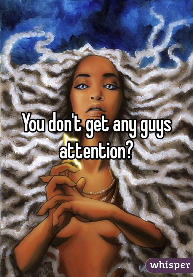 You don't get any guys attention? 