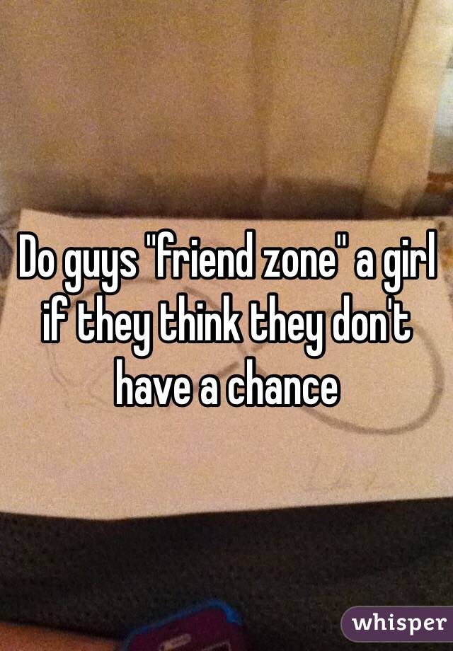 Do guys "friend zone" a girl if they think they don't have a chance