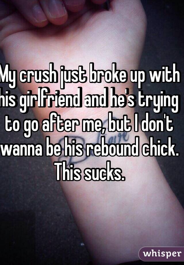 My crush just broke up with his girlfriend and he's trying to go after me, but I don't wanna be his rebound chick. This sucks. 