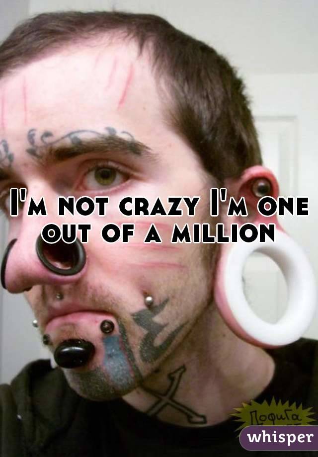 I'm not crazy I'm one out of a million 