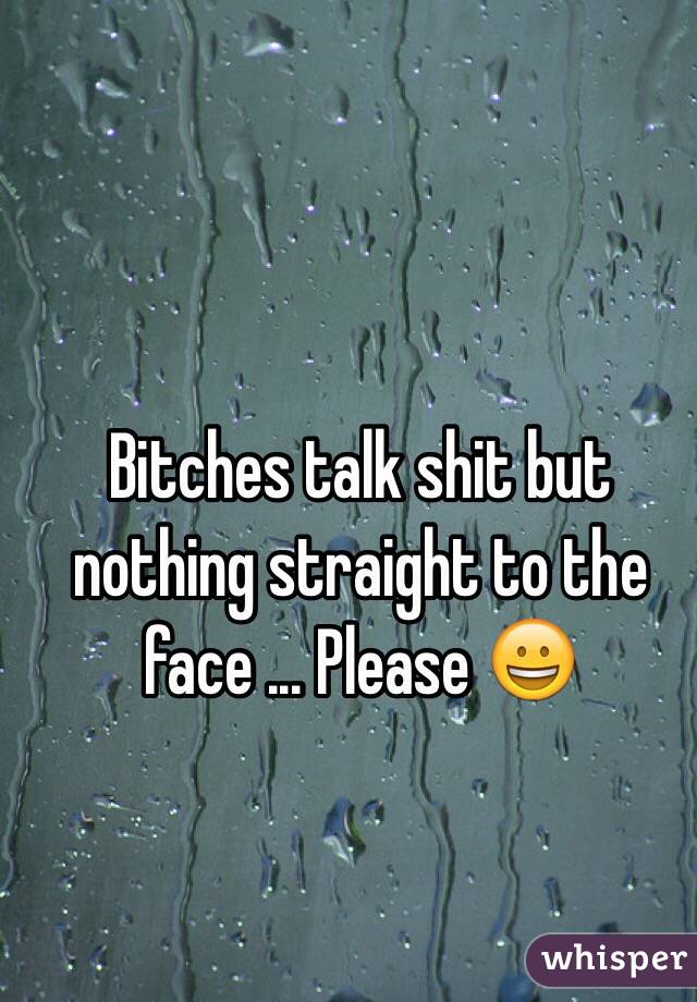 Bitches talk shit but nothing straight to the face ... Please 😀