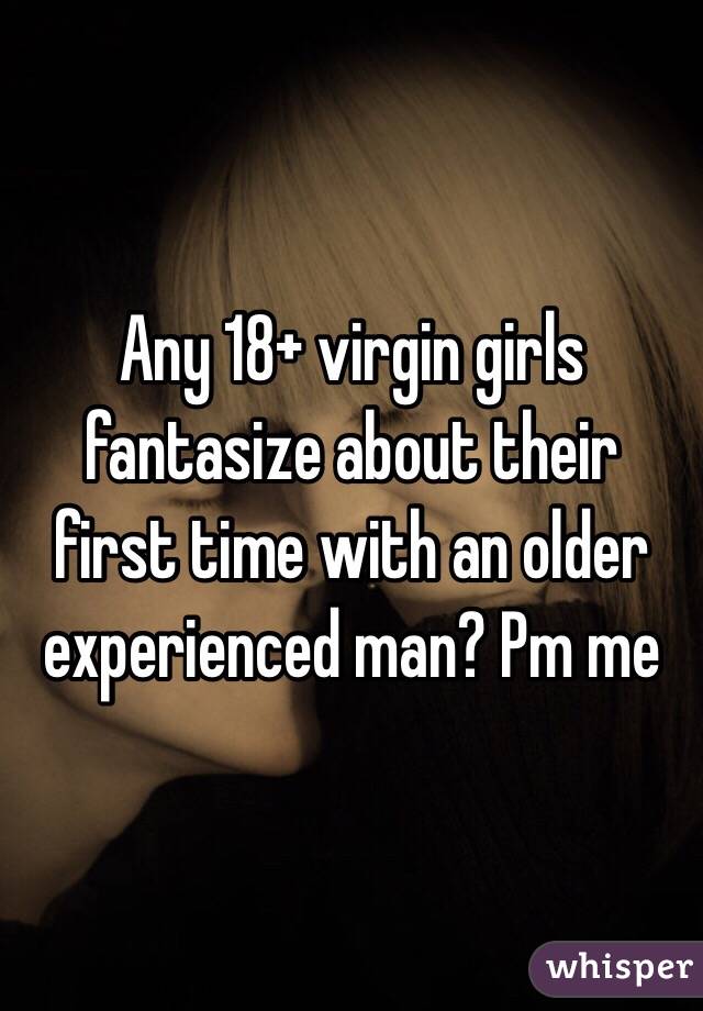 Any 18+ virgin girls fantasize about their first time with an older experienced man? Pm me
