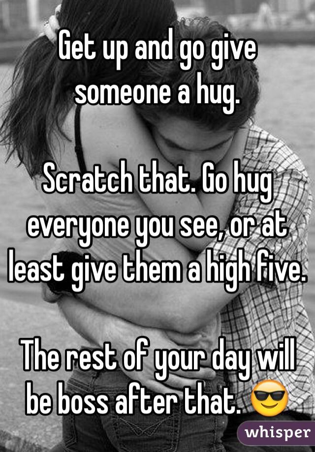 Get up and go give someone a hug.

Scratch that. Go hug everyone you see, or at least give them a high five. 

The rest of your day will be boss after that. 😎