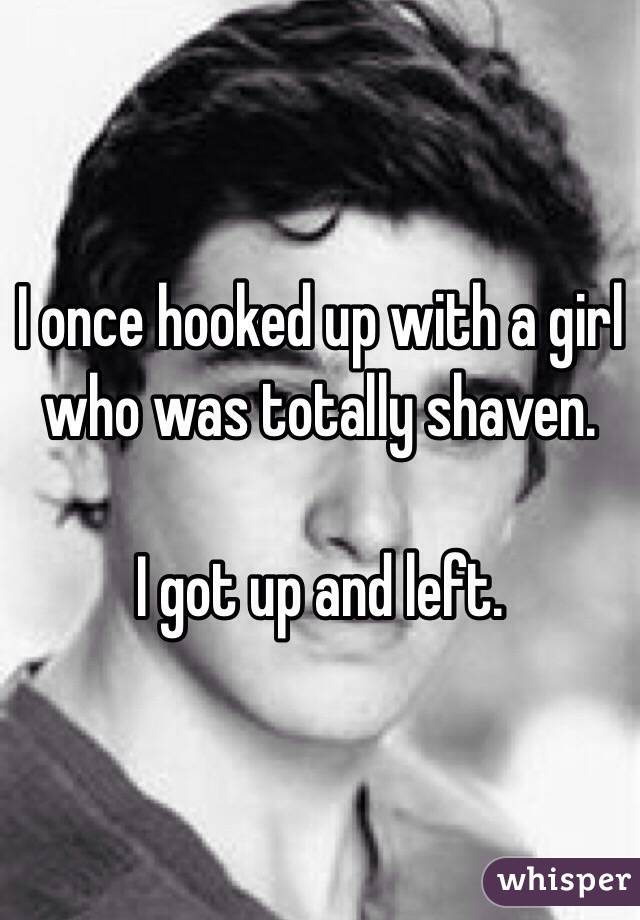 I once hooked up with a girl who was totally shaven. 

I got up and left.  