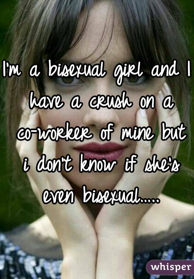 I'm a bisexual girl and I have a crush on a co-worker of mine but i don't know if she's even bisexual…..
