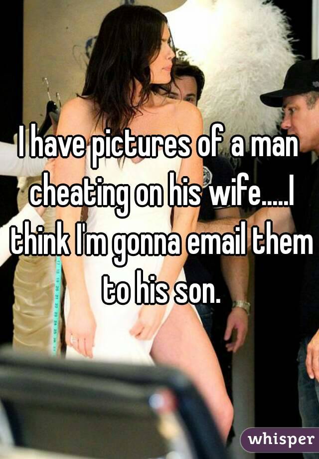 I have pictures of a man cheating on his wife.....I think I'm gonna email them to his son.