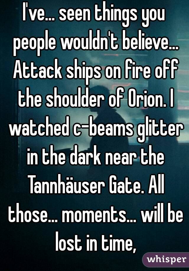 I've… seen things you people wouldn't believe… Attack ships on fire off the shoulder of Orion. I watched c-beams glitter in the dark near the Tannhäuser Gate. All those… moments… will be lost in time,