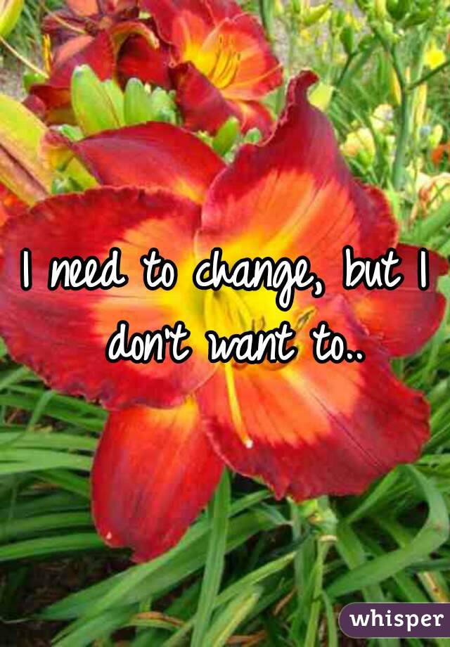 I need to change, but I don't want to..