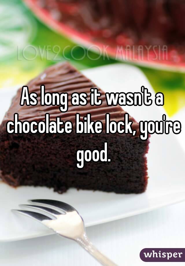 As long as it wasn't a chocolate bike lock, you're good.