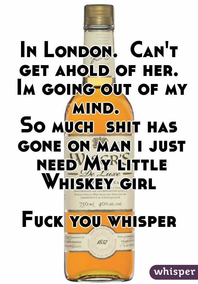 In London.  Can't get ahold of her.  Im going out of my mind.  
So much  shit has gone on man i just need My little Whiskey girl 

Fuck you whisper

