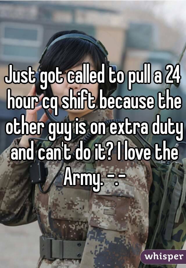 Just got called to pull a 24 hour cq shift because the other guy is on extra duty and can't do it? I love the Army. -.-
