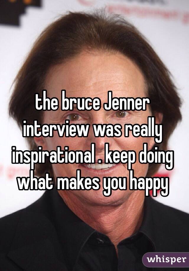 the bruce Jenner interview was really inspirational . keep doing what makes you happy 