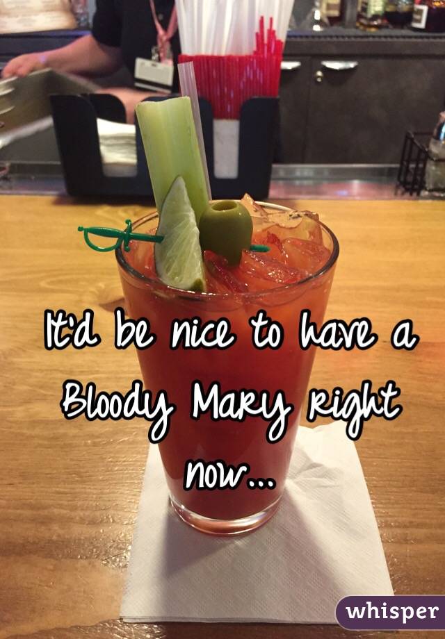 It'd be nice to have a Bloody Mary right now...