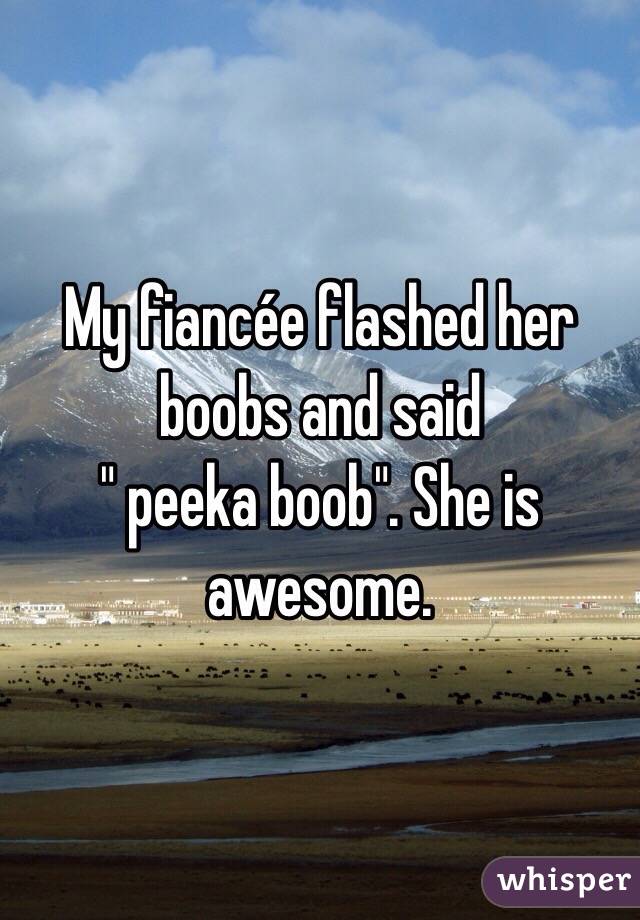 My fiancée flashed her boobs and said      
" peeka boob". She is awesome.