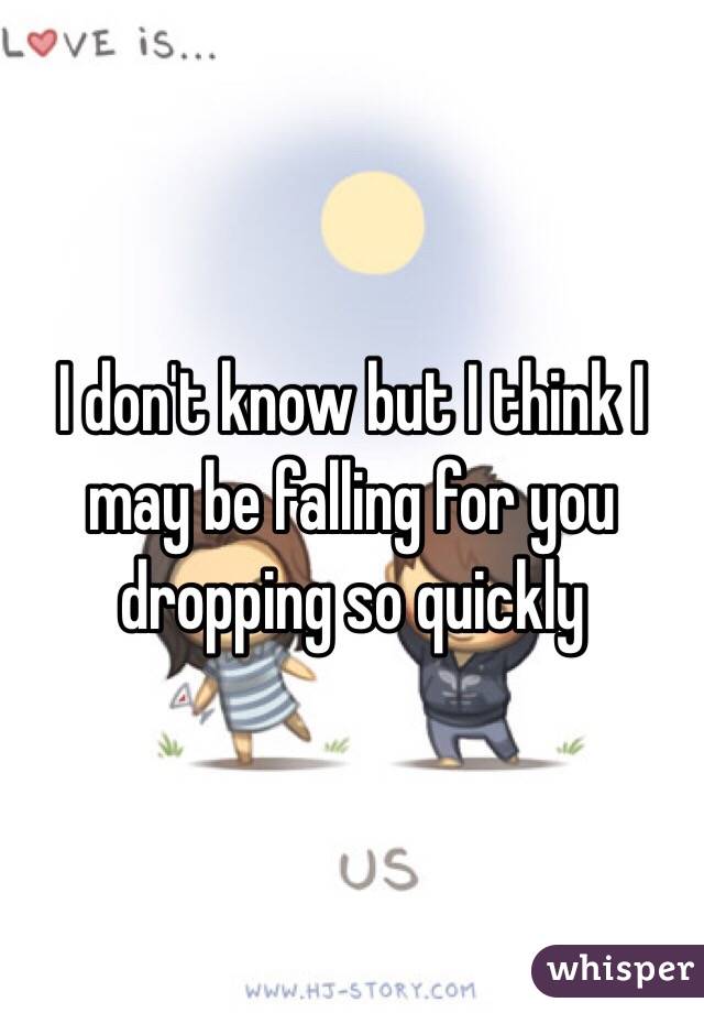 I don't know but I think I may be falling for you dropping so quickly 