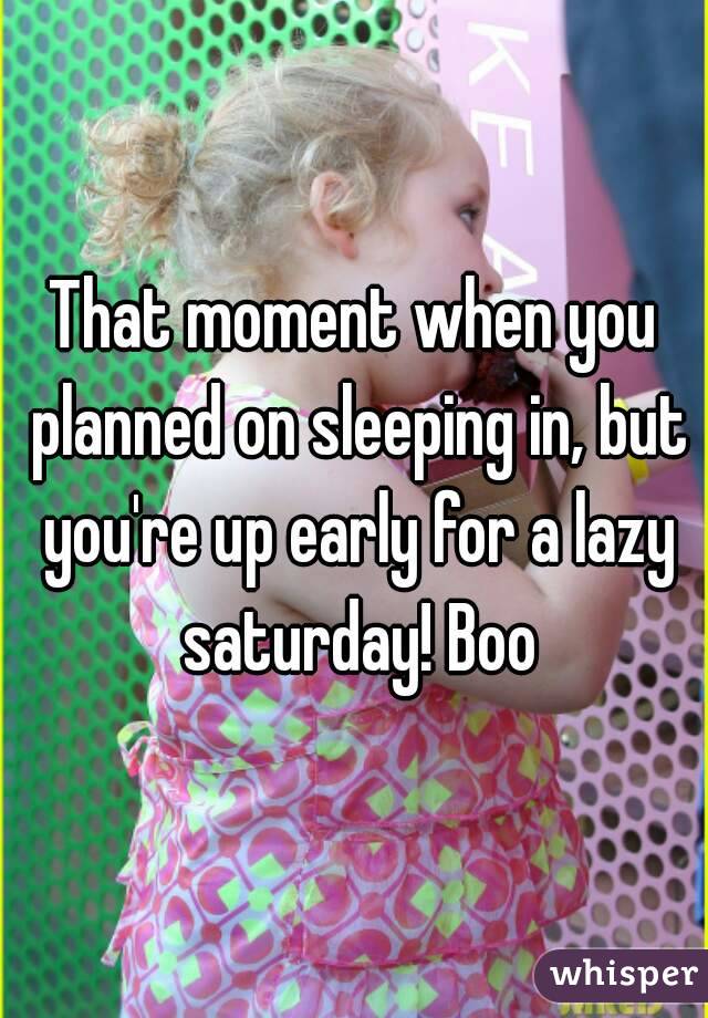 That moment when you planned on sleeping in, but you're up early for a lazy saturday! Boo