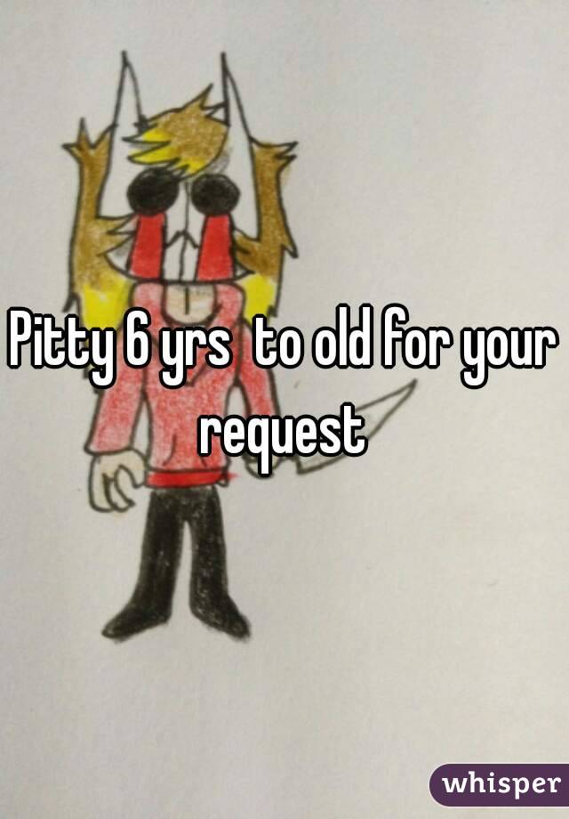 Pitty 6 yrs  to old for your request 
