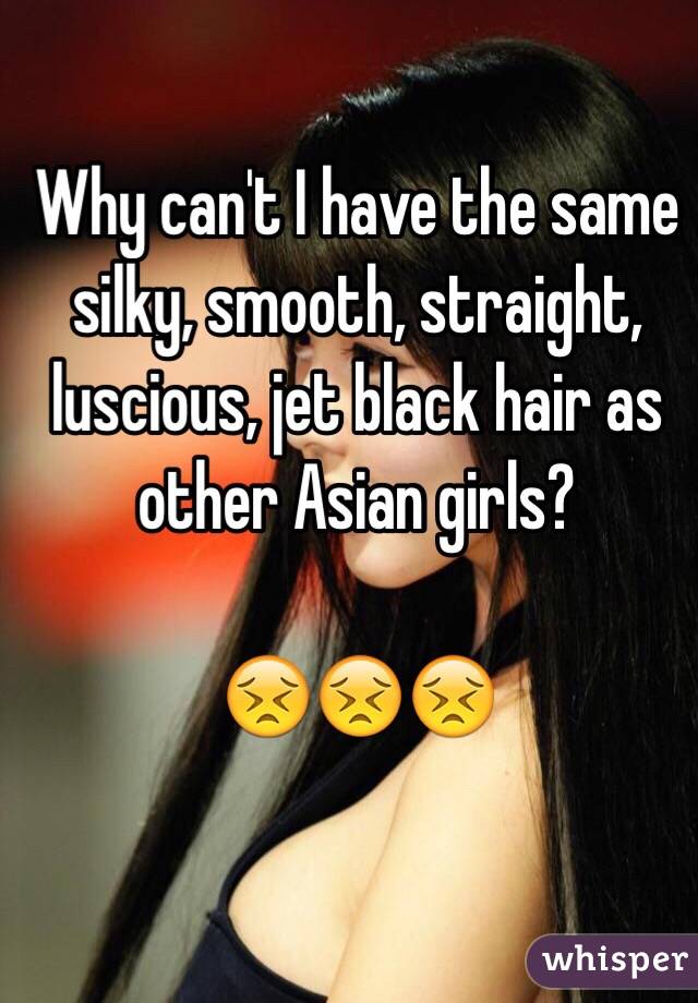 Why can't I have the same silky, smooth, straight, luscious, jet black hair as other Asian girls?

😣😣😣