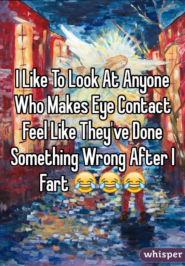 I Like To Look At Anyone Who Makes Eye Contact Feel Like They've Done Something Wrong After I Fart 😂😂😂