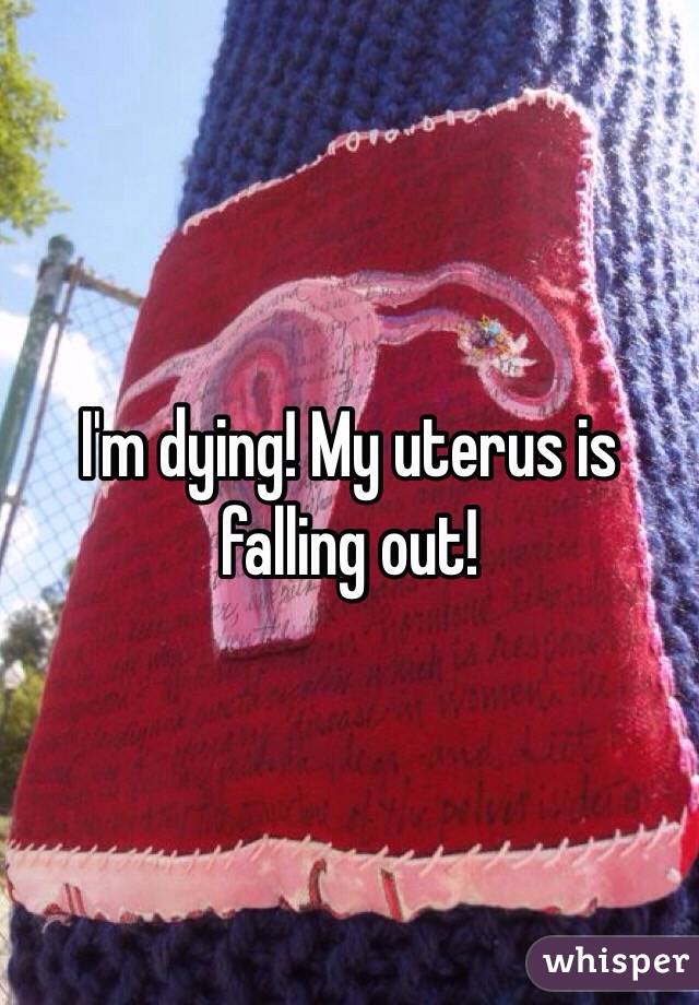 I'm dying! My uterus is falling out!