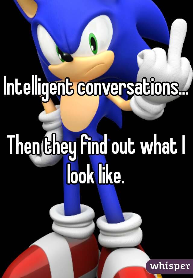 Intelligent conversations...

Then they find out what I look like. 