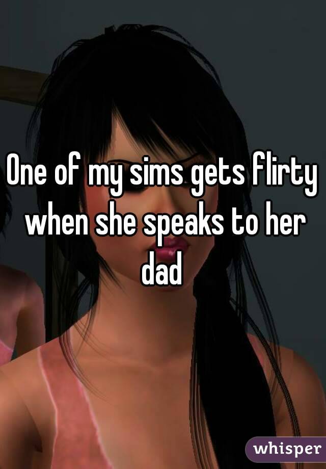 One of my sims gets flirty when she speaks to her dad 