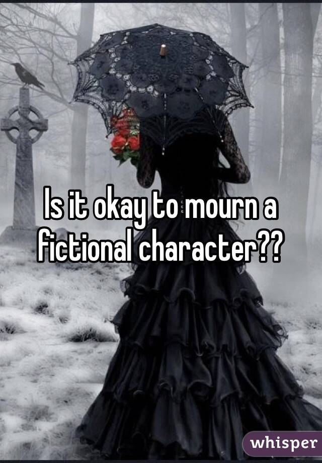 Is it okay to mourn a fictional character??