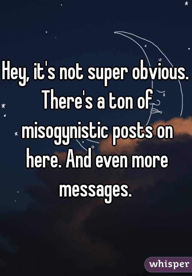 Hey, it's not super obvious. There's a ton of misogynistic posts on here. And even more messages. 
