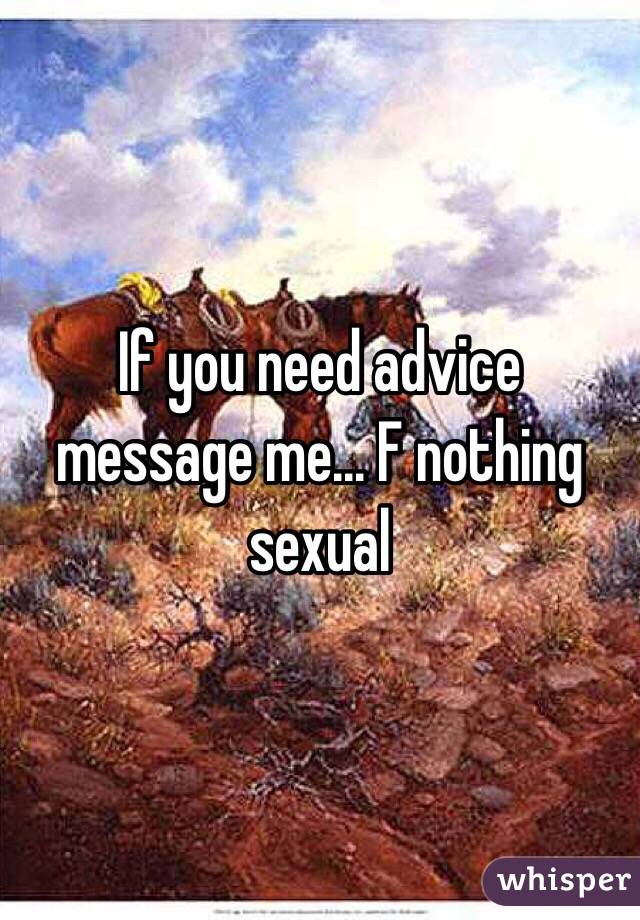 If you need advice message me... F nothing sexual 