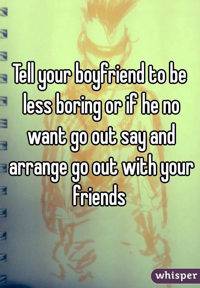 Tell your boyfriend to be less boring or if he no want go out say and arrange go out with your friends 