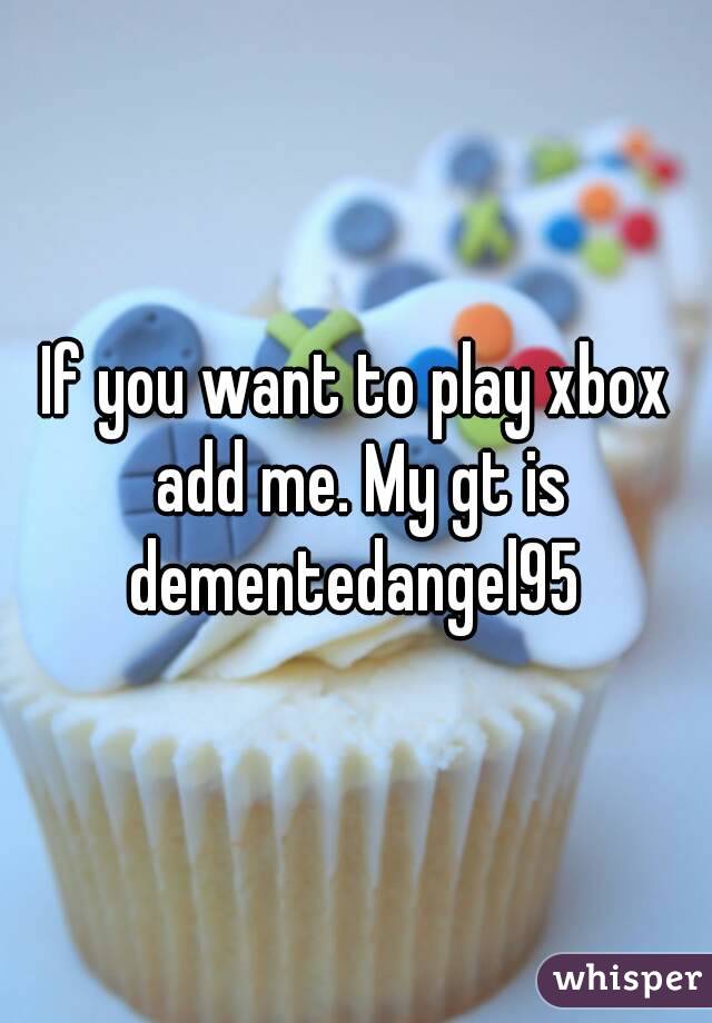 If you want to play xbox add me. My gt is dementedangel95 