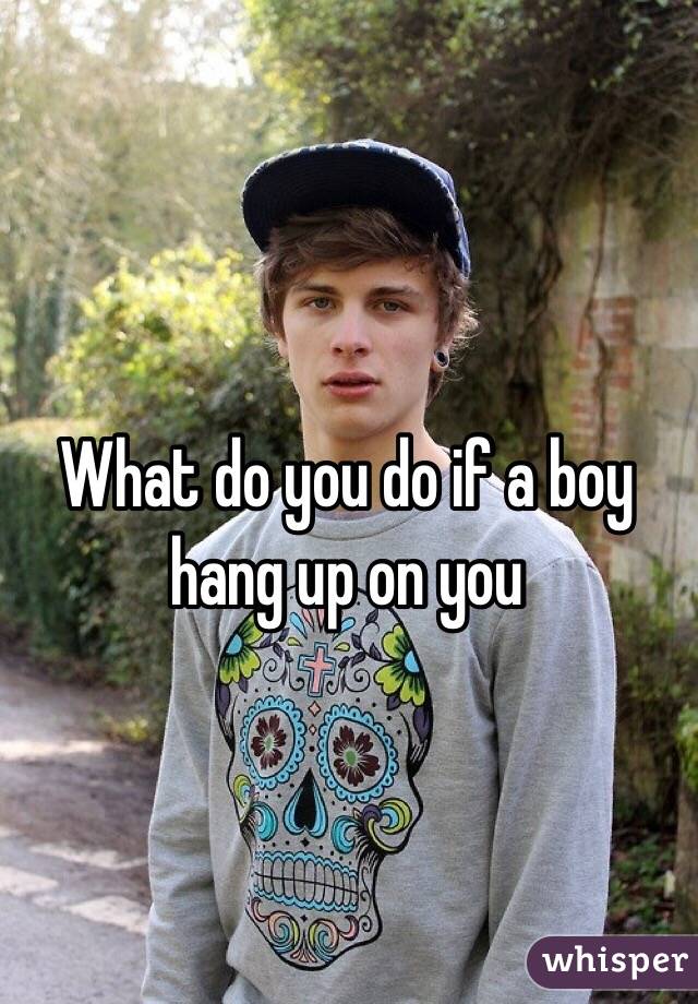 What do you do if a boy hang up on you 