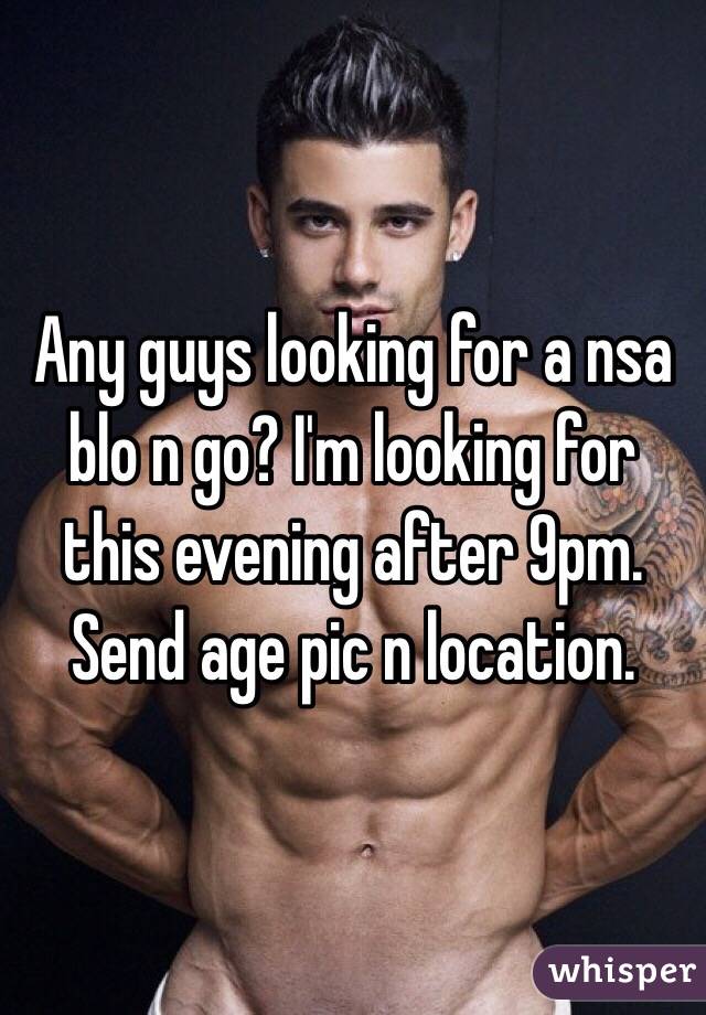 Any guys looking for a nsa blo n go? I'm looking for this evening after 9pm. Send age pic n location. 