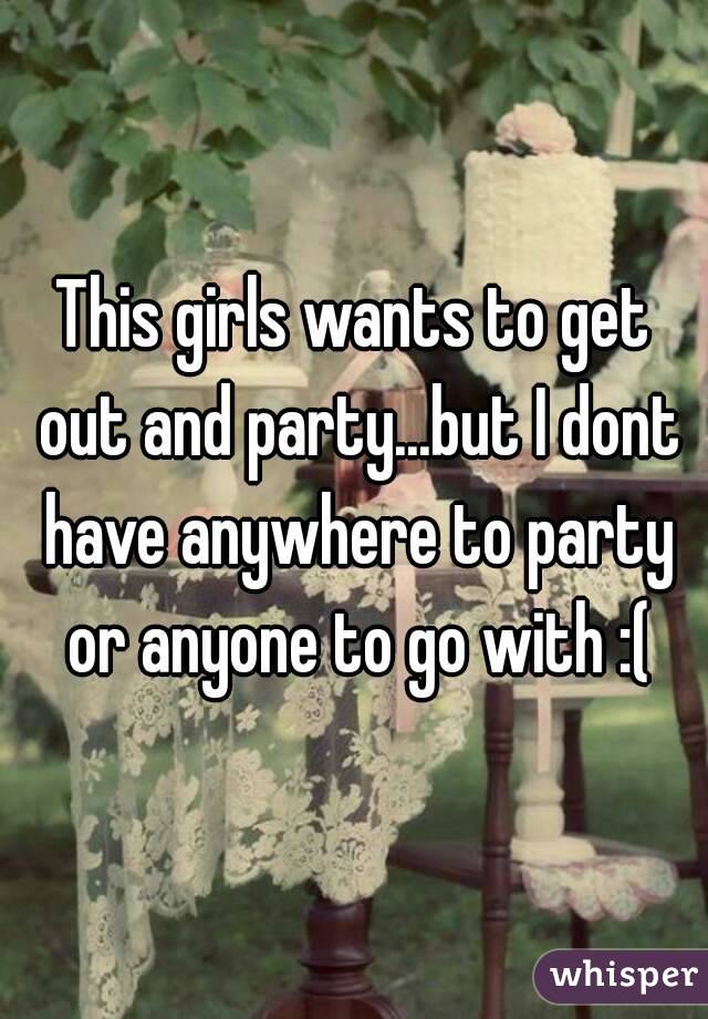 This girls wants to get out and party...but I dont have anywhere to party or anyone to go with :(