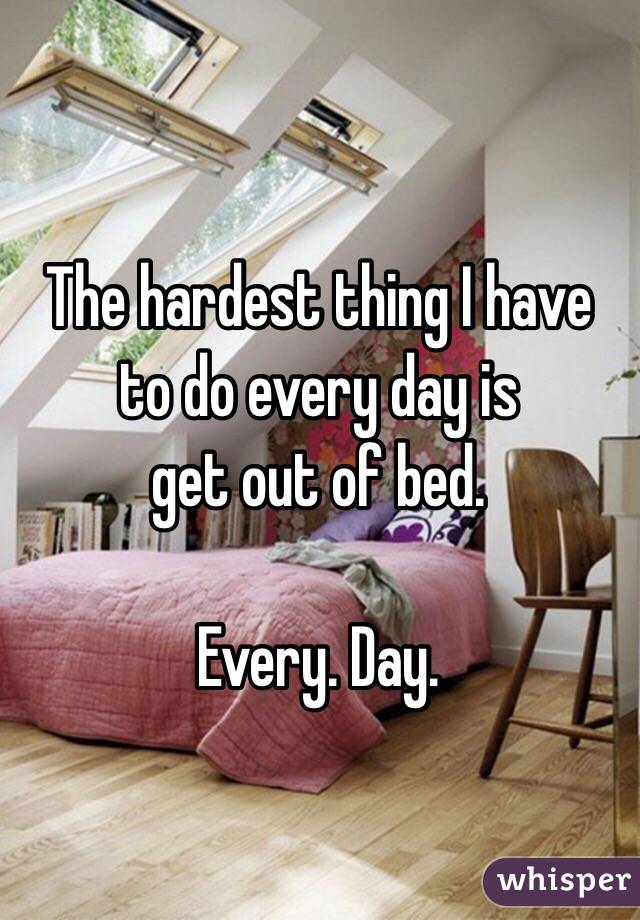 The hardest thing I have to do every day is 
get out of bed. 

Every. Day.