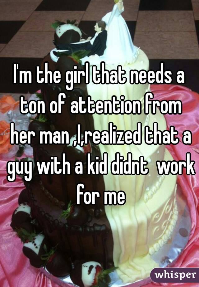 I'm the girl that needs a ton of attention from her man ,I,realized that a guy with a kid didnt  work for me