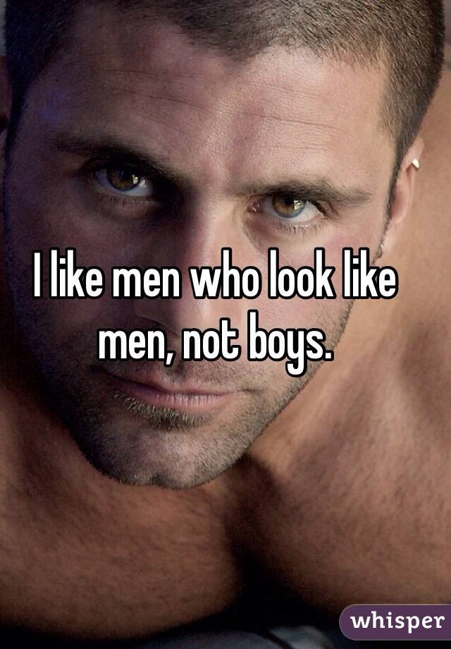 I like men who look like men, not boys. 