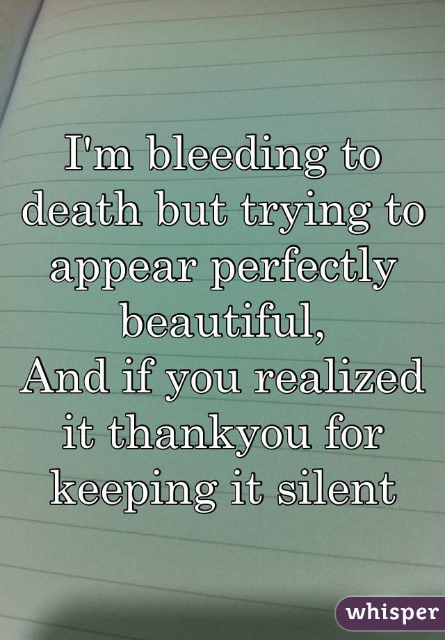 I'm bleeding to death but trying to appear perfectly beautiful,
And if you realized it thankyou for keeping it silent