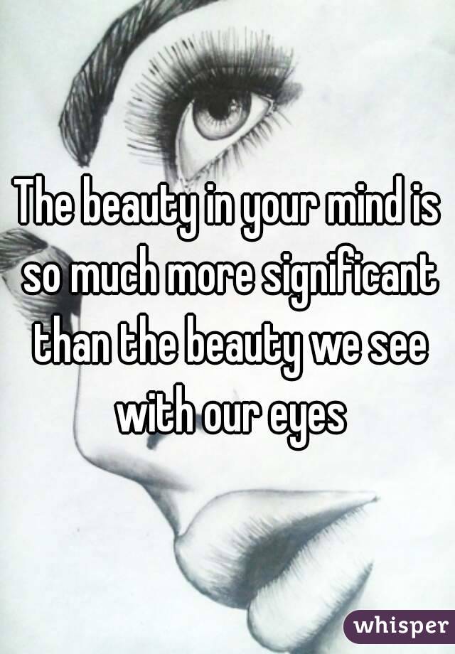 The beauty in your mind is so much more significant than the beauty we see with our eyes